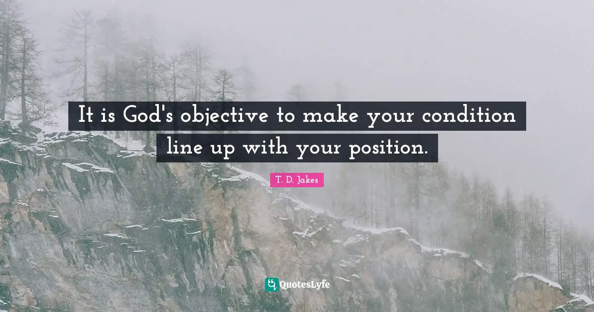 It is God's objective to make your condition line up with your position.