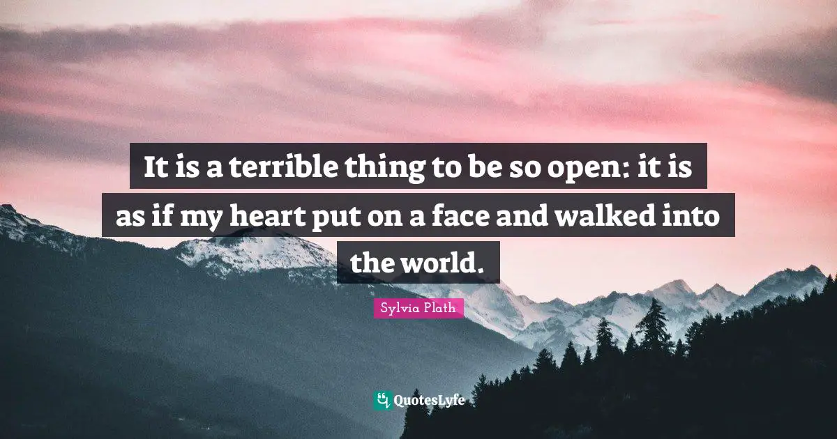 It is a terrible thing to be so open: it is as if my heart put on a face and walked into the world.