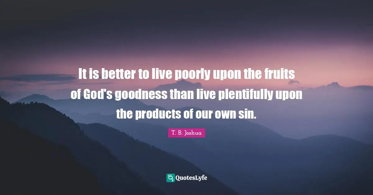 Fruit Quotes: "It is better to live poorly upon the fruits of God's goodness than live plentifully upon the products of our own sin."