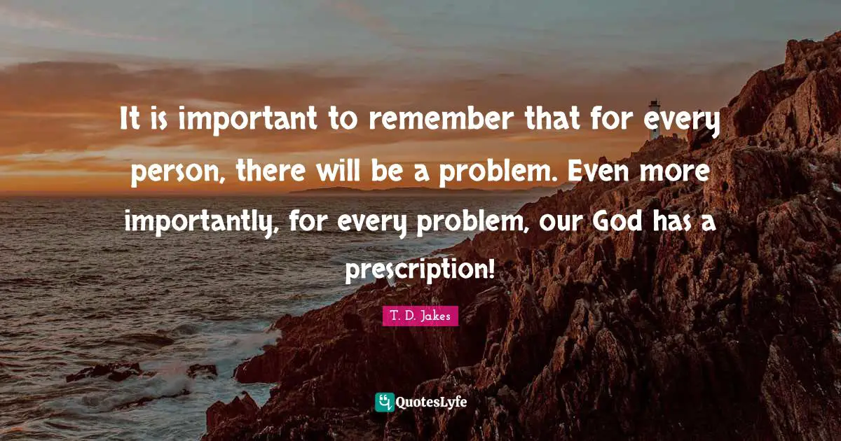 It is important to remember that for every person, there will be a problem. Even more importantly, for every problem, our God has a prescription!