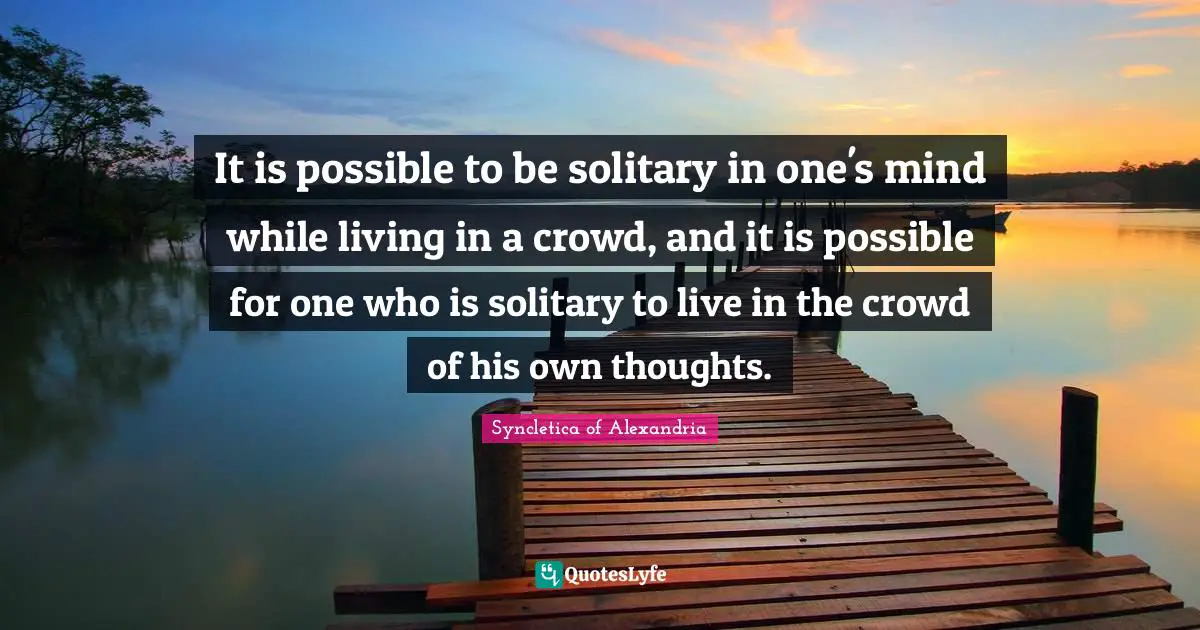 It is possible to be solitary in one's mind while living in a crowd, and it is possible for one who is solitary to live in the crowd of his own thoughts.