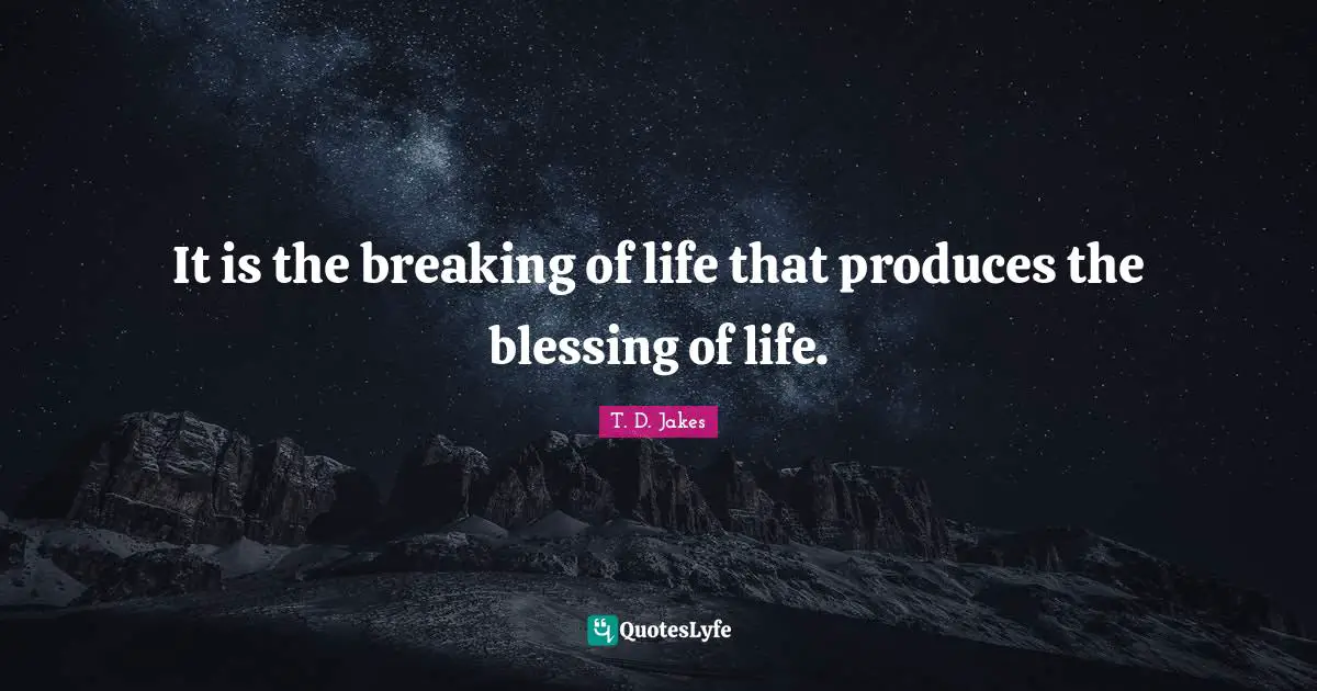 It is the breaking of life that produces the blessing of life.
