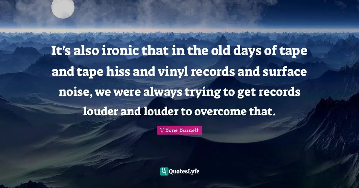 Old Days Quotes: "It's also ironic that in the old days of tape and tape hiss and vinyl records and surface noise, we were always trying to get records louder and louder to overcome that."