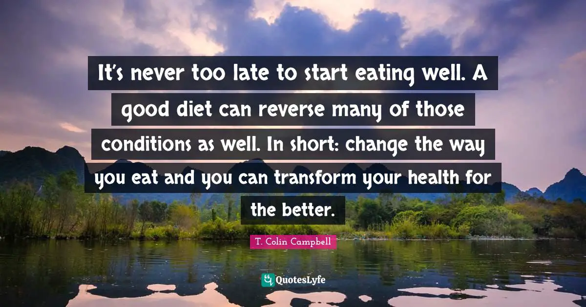T. Colin Campbell Quotes: It’s never too late to start eating well. A good diet can reverse many of those conditions as well. In short: change the way you eat and you can transform your health for the better.