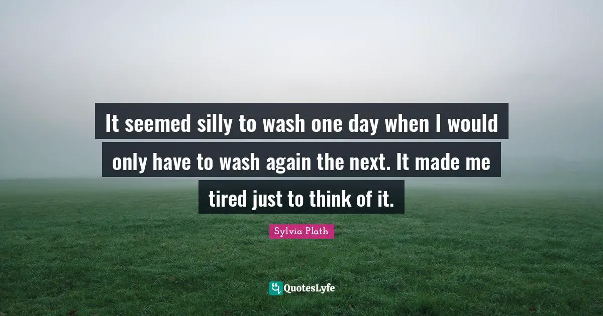 It seemed silly to wash one day when I would only have to wash again the next. It made me tired just to think of it.