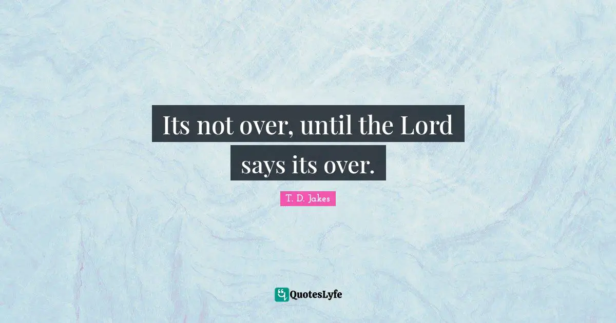 Its not over, until the Lord says its over.