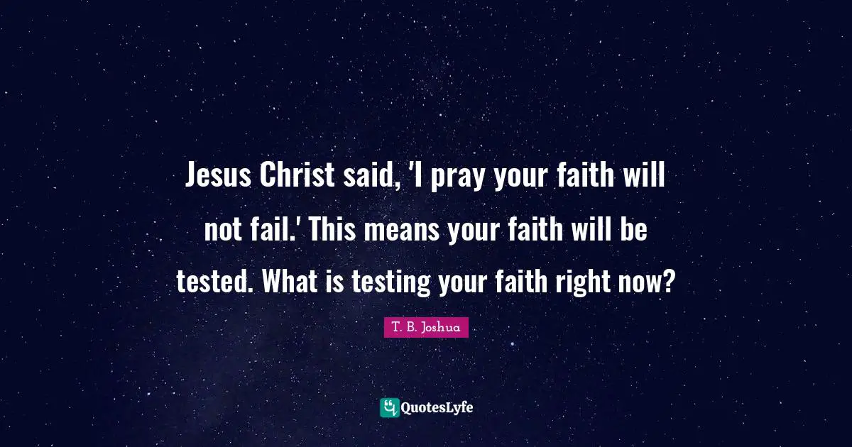 Said Quotes: "Jesus Christ said, 'I pray your faith will not fail.' This means your faith will be tested. What is testing your faith right now?"