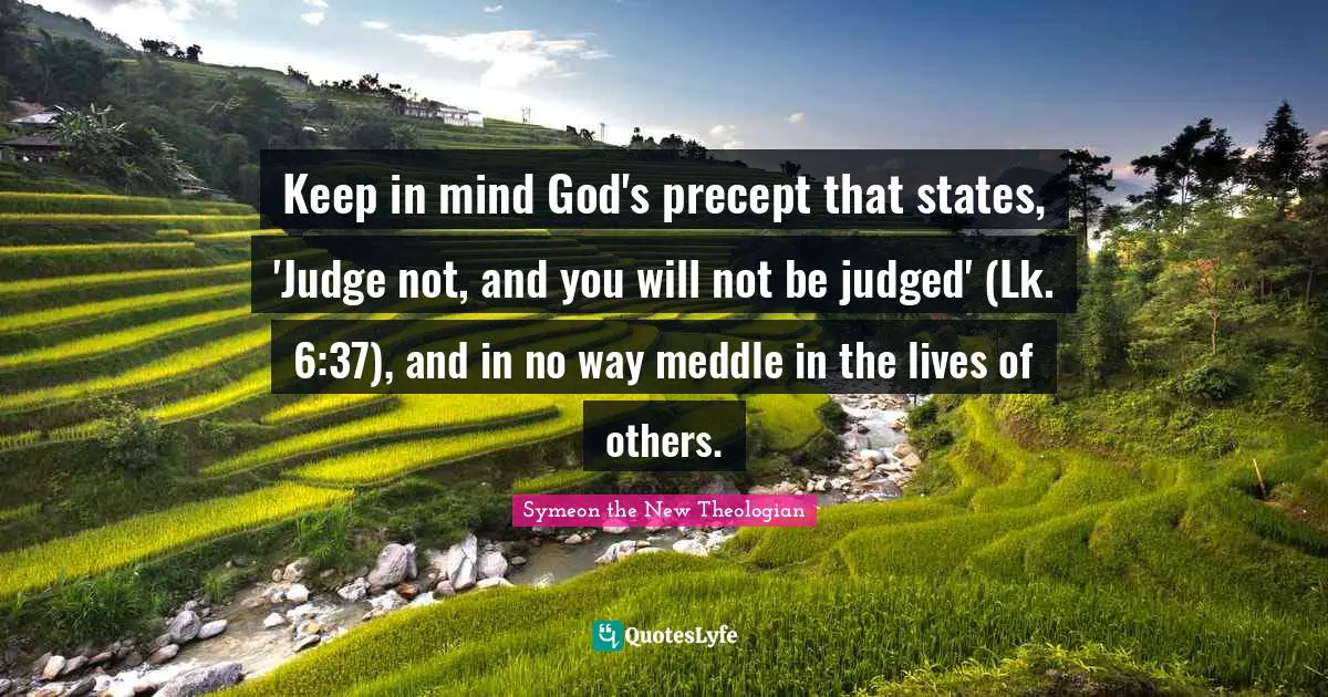 Keep in mind God's precept that states, 'Judge not, and you will not be judged' (Lk. 6:37), and in no way meddle in the lives of others.