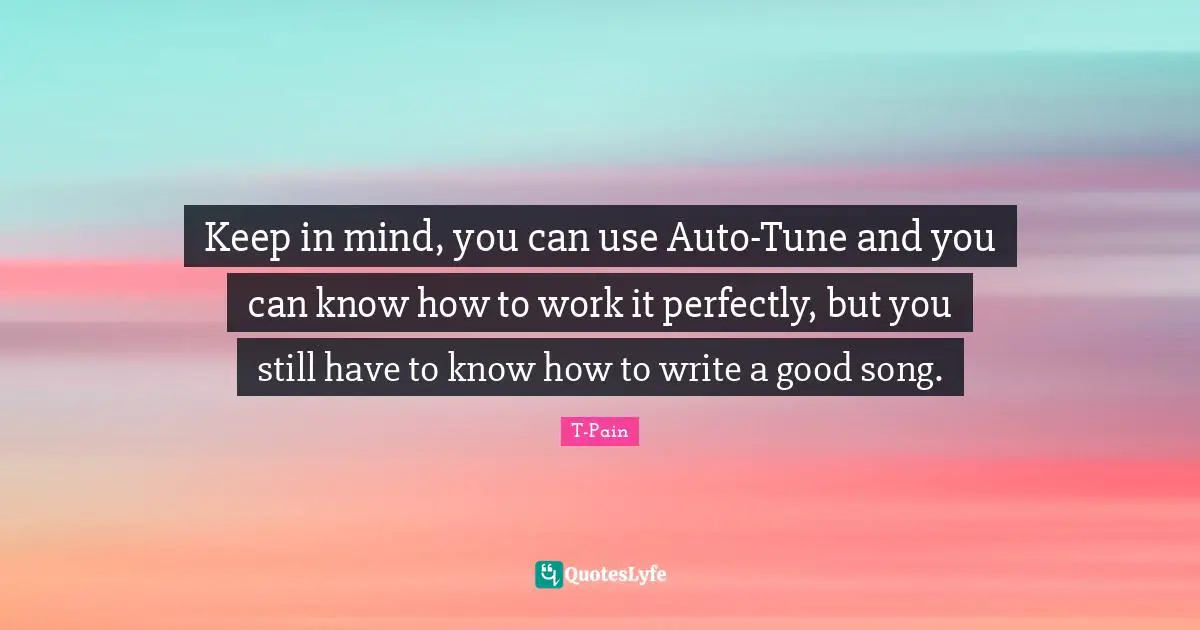 Keep in mind, you can use Auto-Tune and you can know how to work it perfectly, but you still have to know how to write a good song.