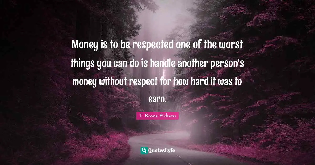 Money is to be respected one of the worst things you can do is handle another person's money without respect for how hard it was to earn.