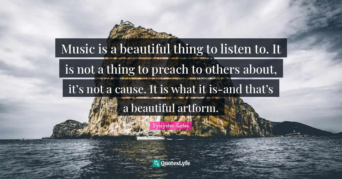 Music is a beautiful thing to listen to. It is not a thing to preach to others about, it’s not a cause. It is what it is-and that’s a beautiful artform.