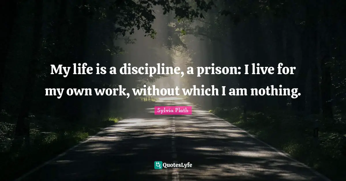 My life is a discipline, a prison: I live for my own work, without which I am nothing.