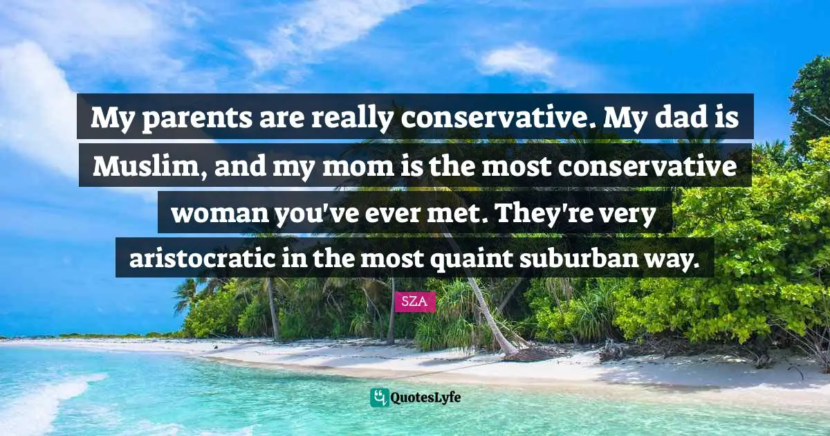 My parents are really conservative. My dad is Muslim, and my mom is the most conservative woman you've ever met. They're very aristocratic in the most quaint suburban way.