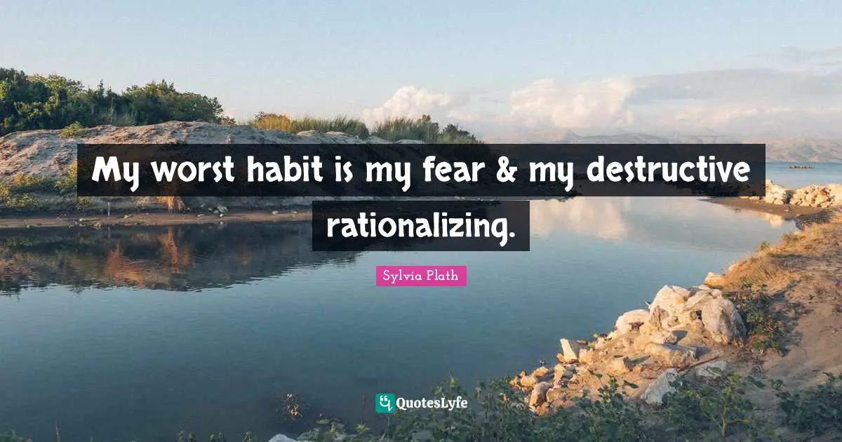 My worst habit is my fear & my destructive rationalizing.