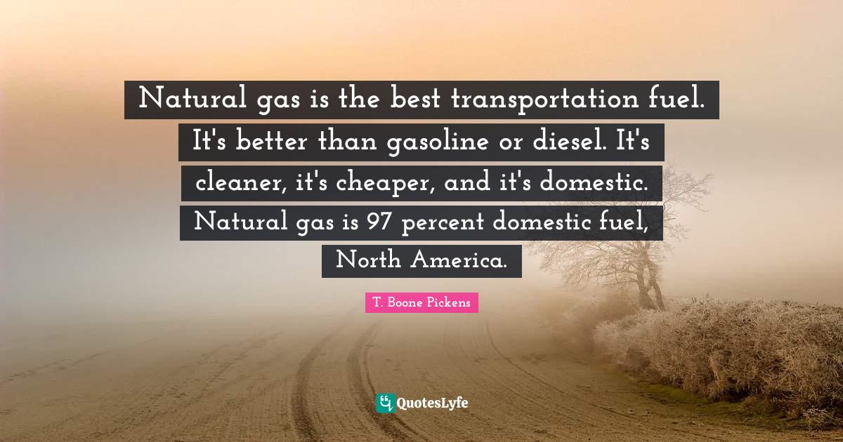 Natural gas is the best transportation fuel. It's better than gasoline