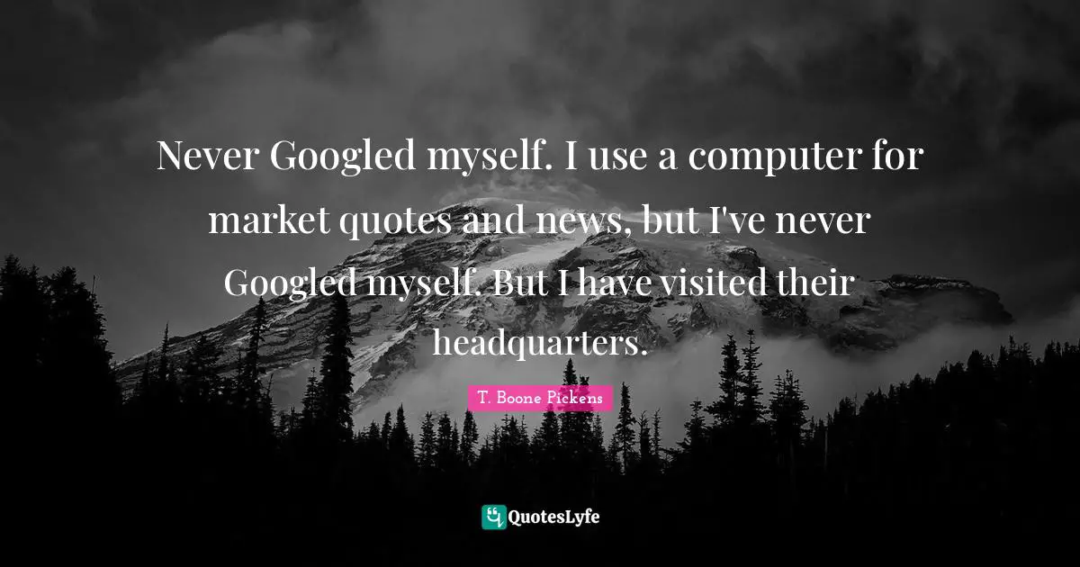 Never Googled myself. I use a computer for market quotes and news, but I've never Googled myself. But I have visited their headquarters.