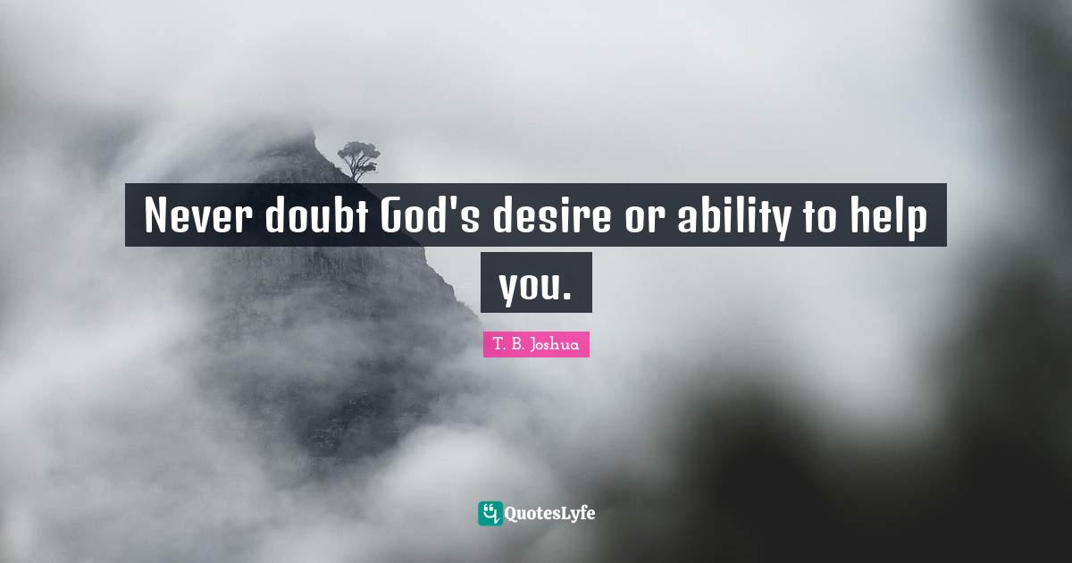 Never doubt God's desire or ability to help you.