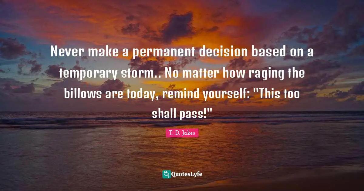 T. D. Jakes Quotes: Never make a permanent decision based on a temporary storm.. No matter how raging the billows are today, remind yourself: 