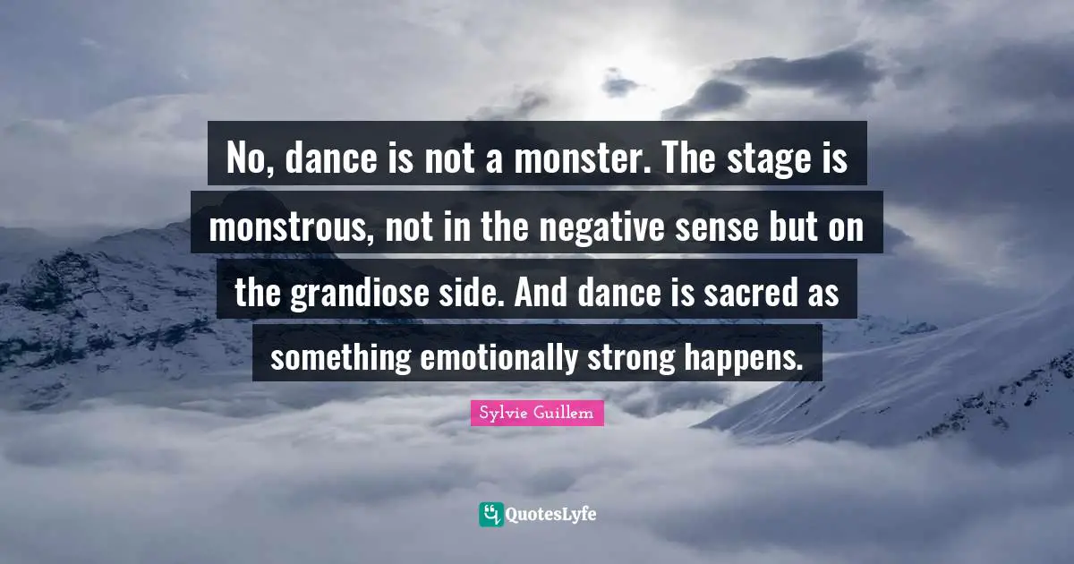 No, dance is not a monster. The stage is monstrous, not in the negative sense but on the grandiose side. And dance is sacred as something emotionally strong happens.