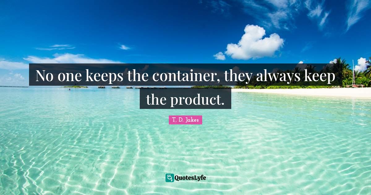 No one keeps the container, they always keep the product.... Quote by T