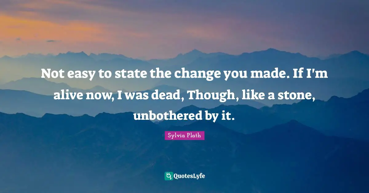 Not easy to state the change you made. If I'm alive now, I was dead, Though, like a stone, unbothered by it.
