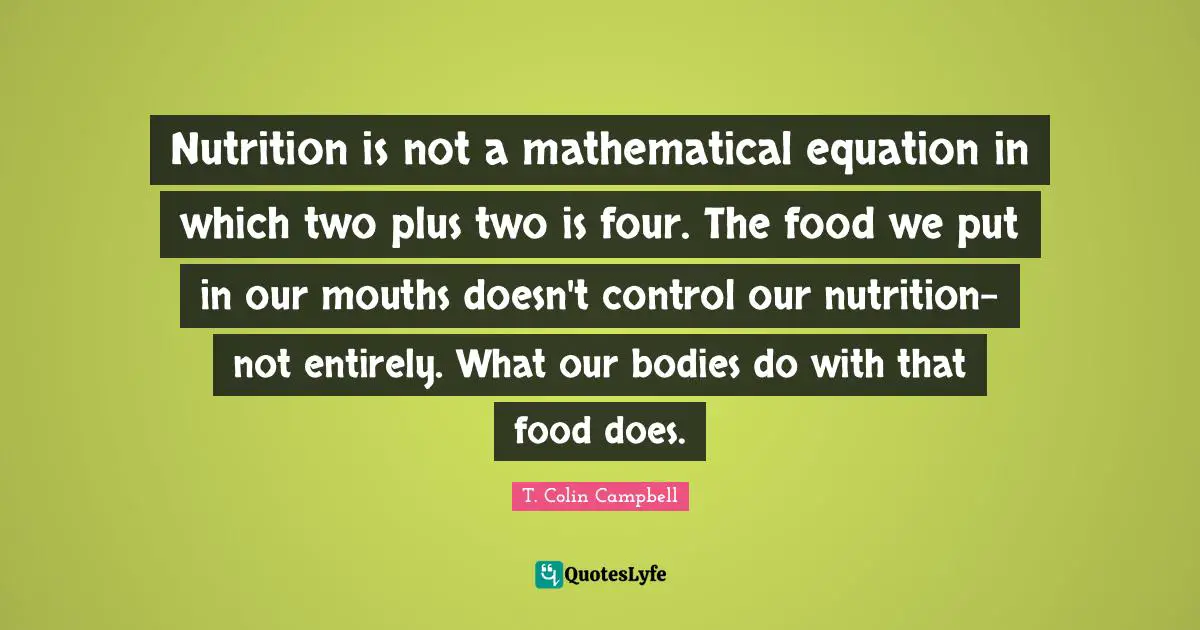 Nutrition is not a mathematical equation in which two plus two is four. The food we put in our mouths doesn't control our nutrition-not entirely. What our bodies do with that food does.