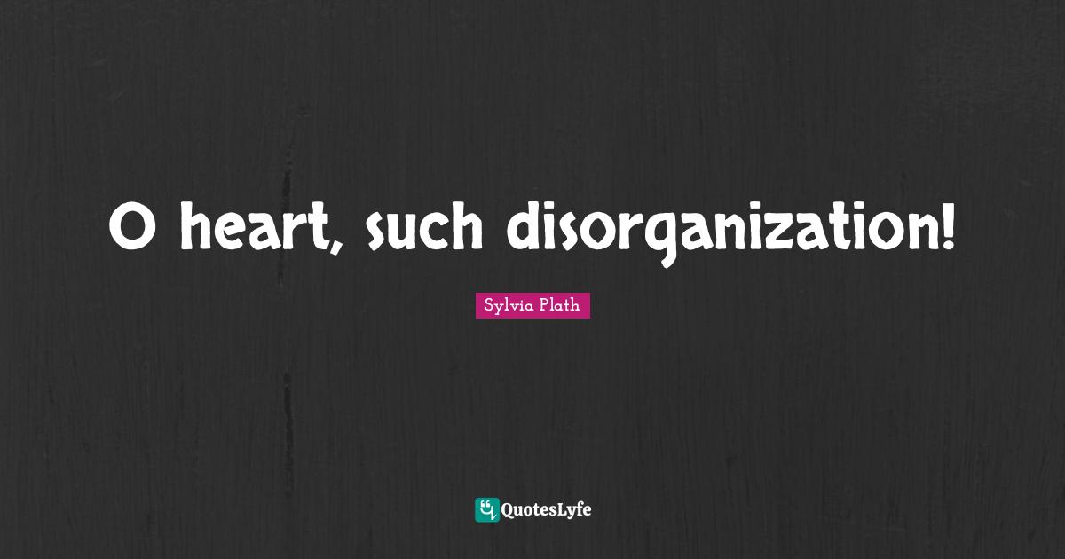 O heart, such disorganization!