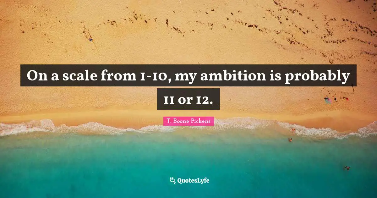 On a scale from 1-10, my ambition is probably 11 or 12.