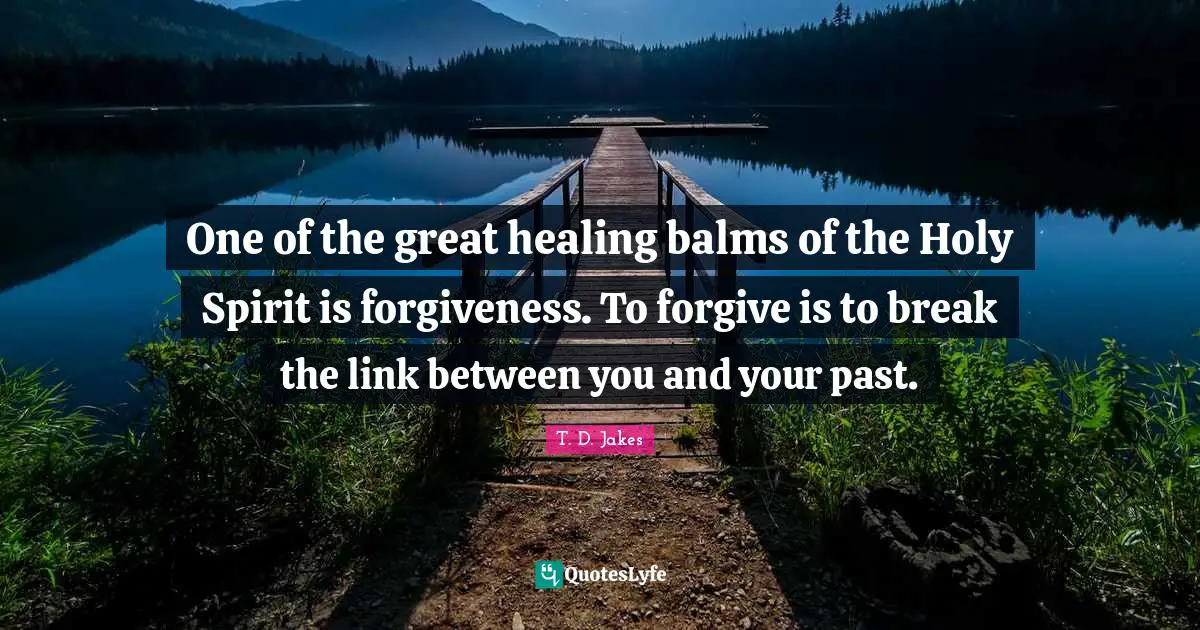 One of the great healing balms of the Holy Spirit is forgiveness. To forgive is to break the link between you and your past.