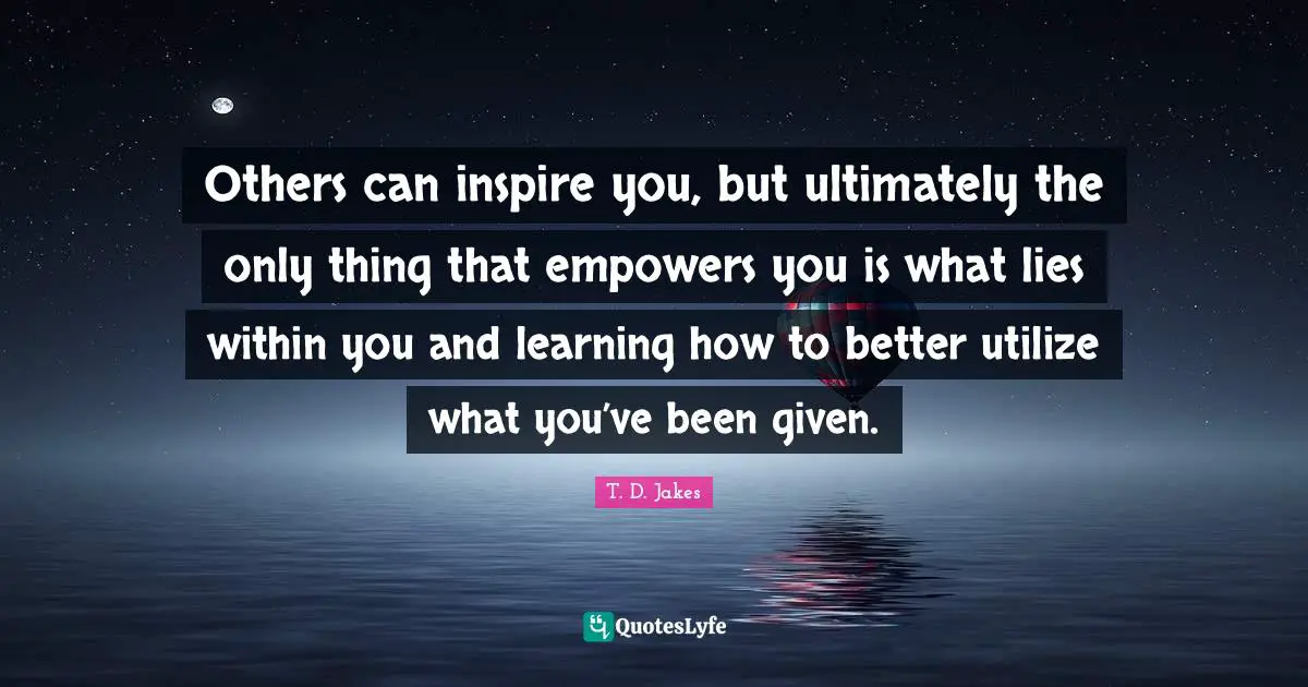 Empowering Quotes: "Others can inspire you, but ultimately the only thing that empowers you is what lies within you and learning how to better utilize what you’ve been given."