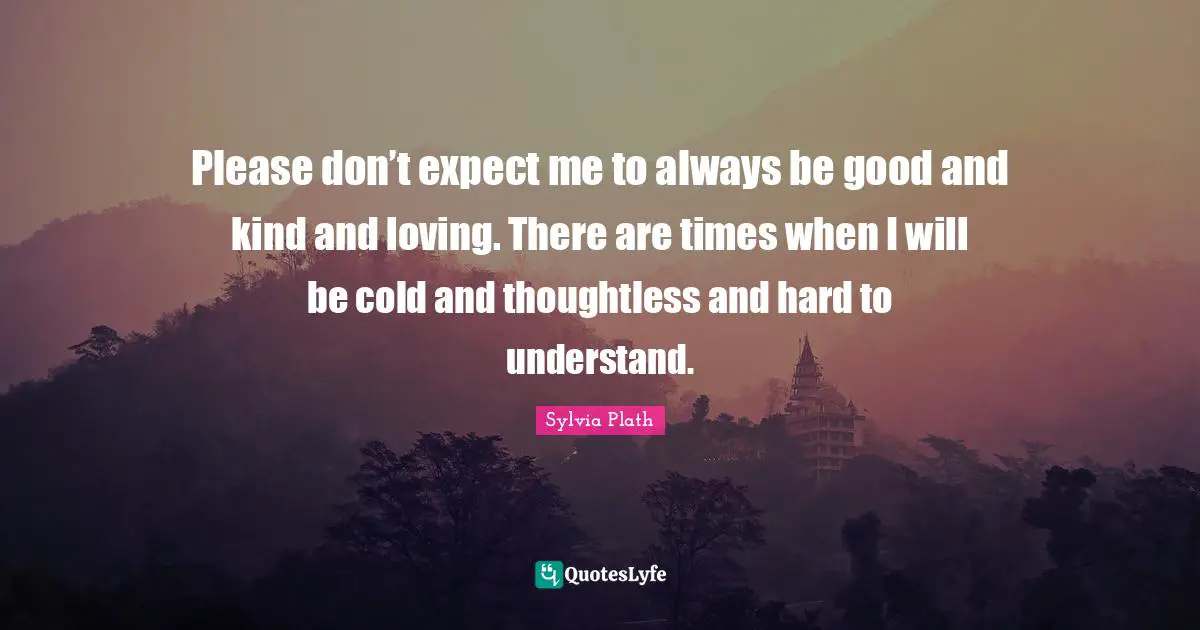 Please Quotes: "Please don’t expect me to always be good and kind and loving. There are times when I will be cold and thoughtless and hard to understand."