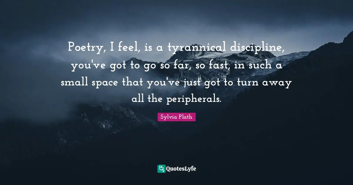 Poetry, I feel, is a tyrannical discipline, you've got to go so far, so fast, in such a small space that you've just got to turn away all the peripherals.