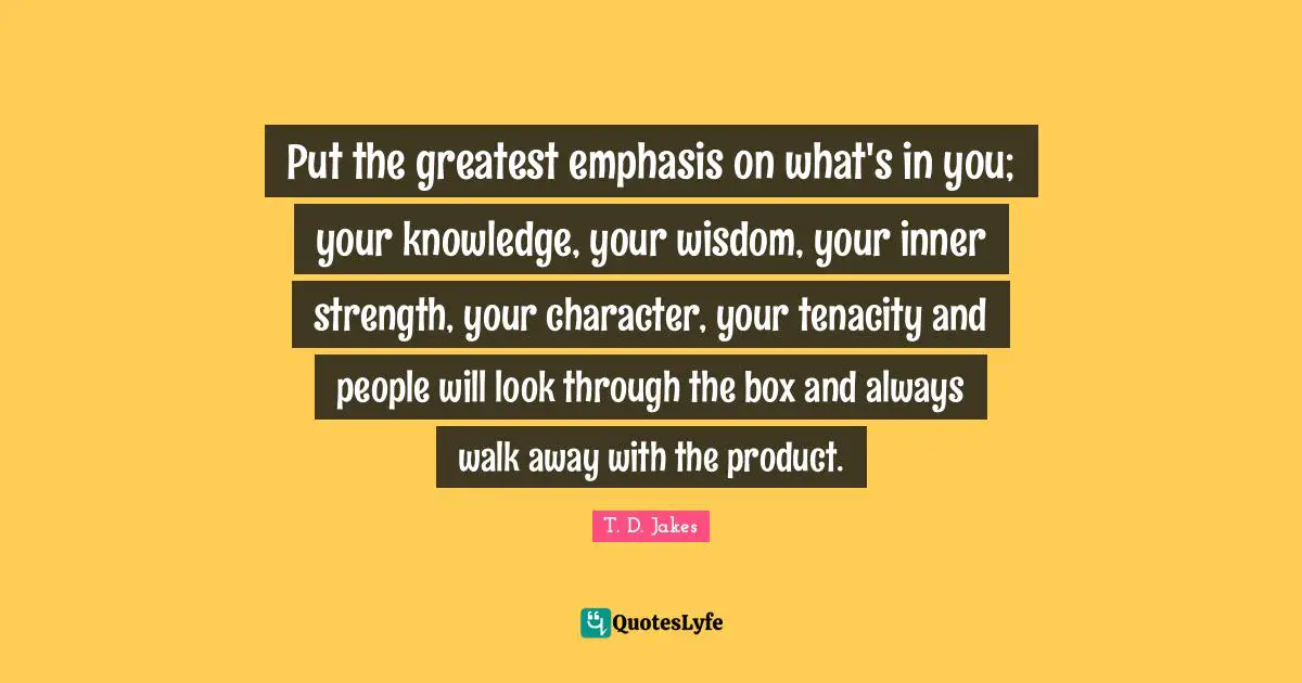 Emphasis Quotes: "Put the greatest emphasis on what's in you; your knowledge, your wisdom, your inner strength, your character, your tenacity and people will look through the box and always walk away with the product."