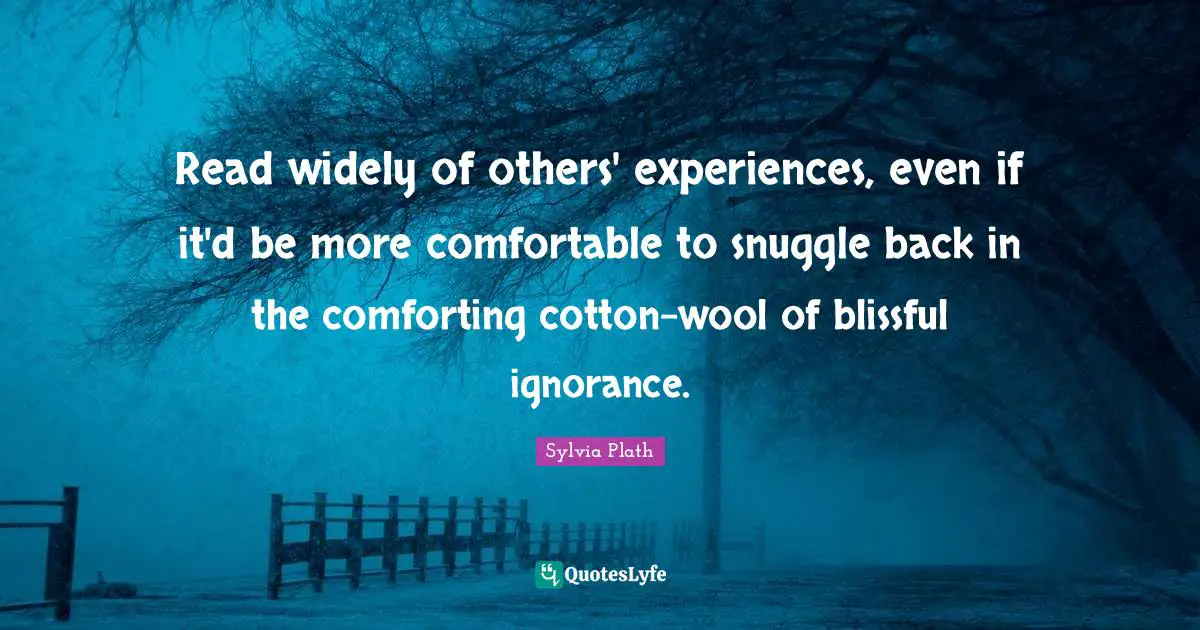 Read widely of others' experiences, even if it'd be more comfortable to snuggle back in the comforting cotton-wool of blissful ignorance.