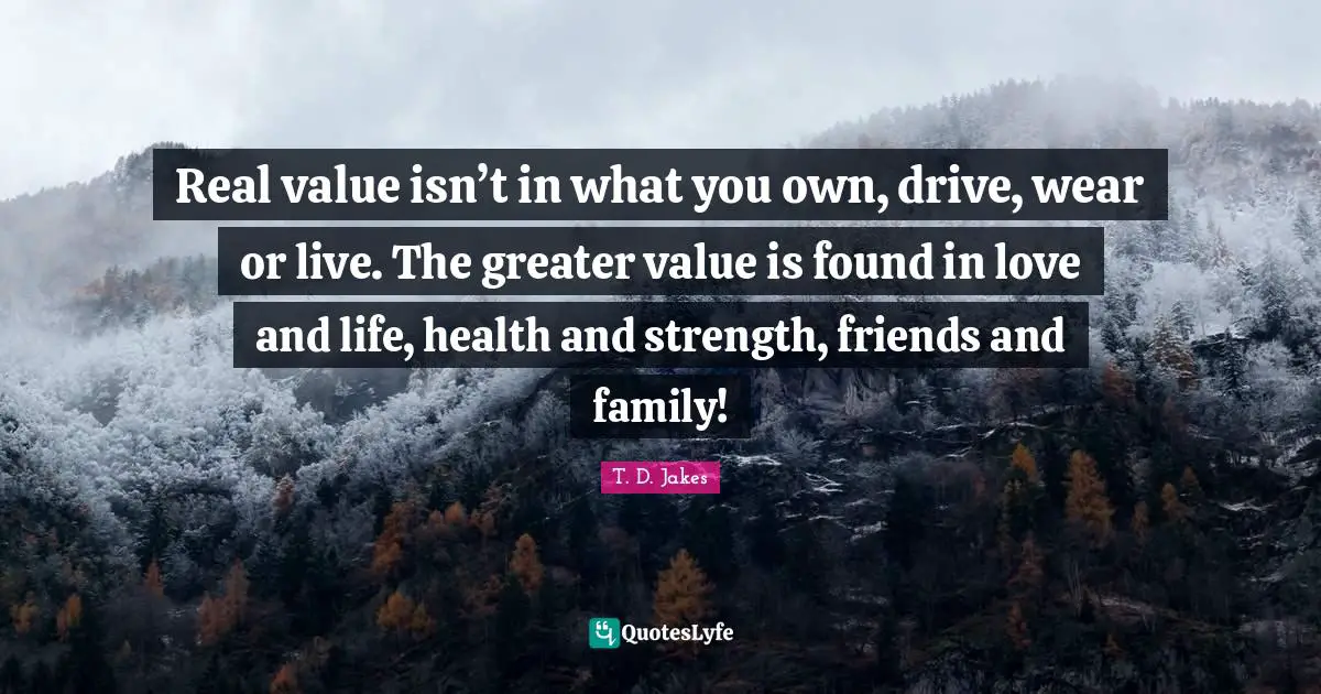 T. D. Jakes Quotes: Real value isn’t in what you own, drive, wear or live. The greater value is found in love and life, health and strength, friends and family!