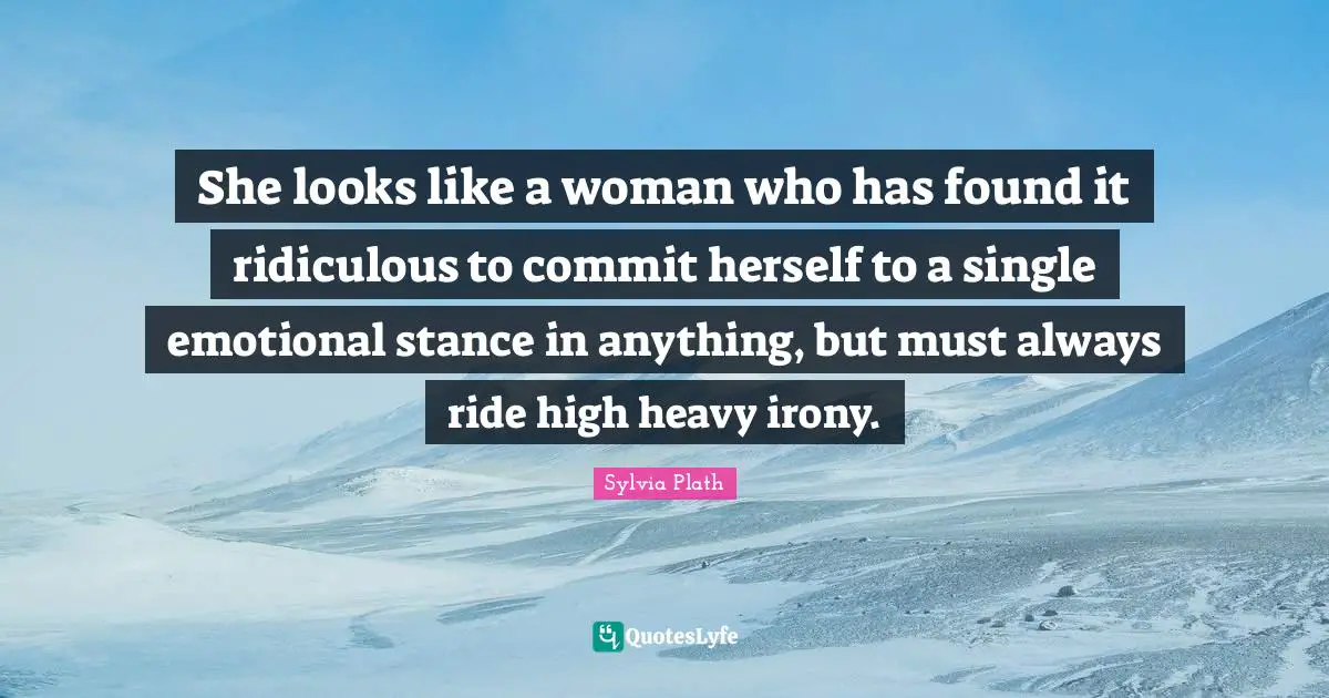 She looks like a woman who has found it ridiculous to commit herself to a single emotional stance in anything, but must always ride high heavy irony.