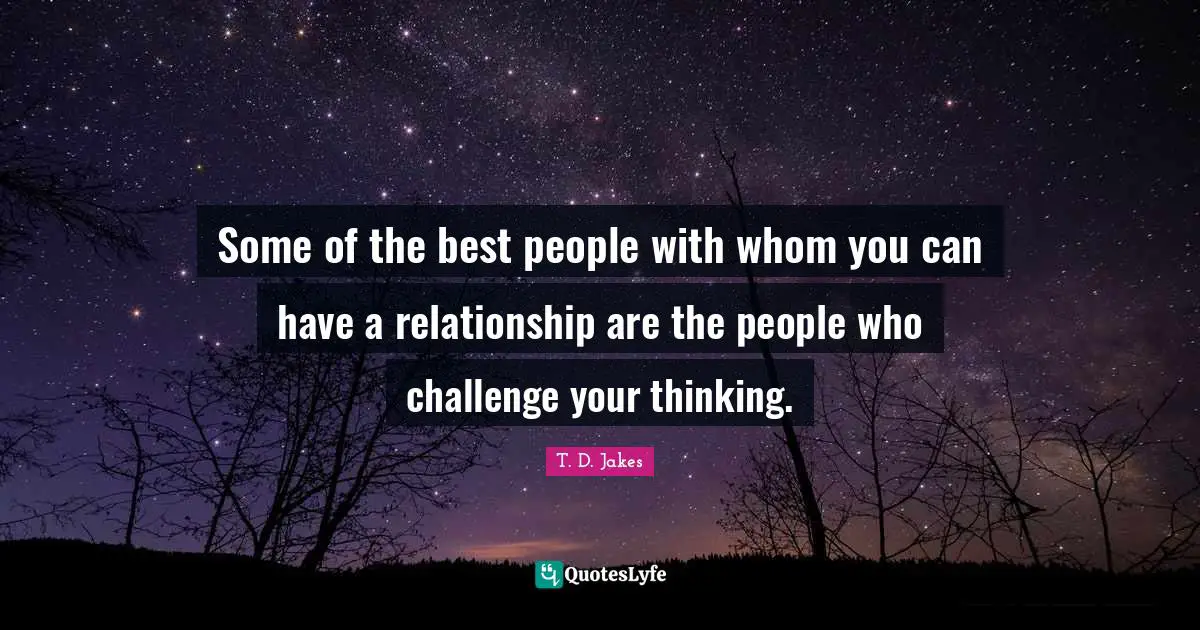 Relationship Quotes: "Some of the best people with whom you can have a relationship are the people who challenge your thinking."