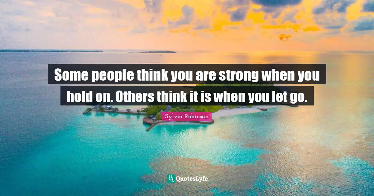 Some people think you are strong when you hold on. Others think it is when you let go.