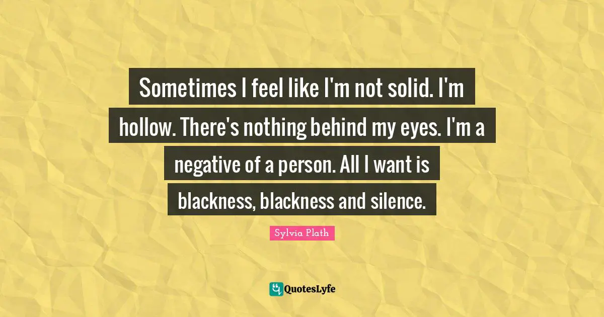 Sometimes I feel like I'm not solid. I'm hollow. There's nothing behind my eyes. I'm a negative of a person. All I want is blackness, blackness and silence.