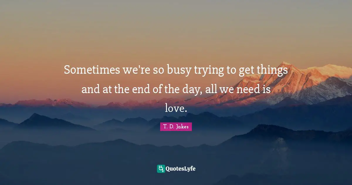 Sometimes we're so busy trying to get things and at the end of the day, all we need is love.