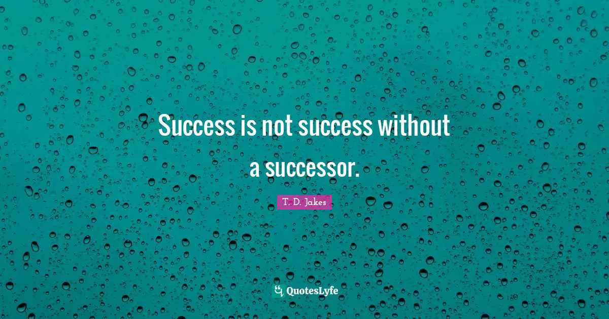 Success is not success without a successor.