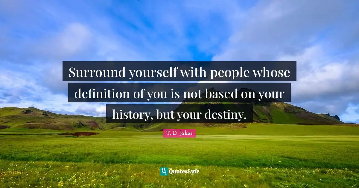 T. D. Jakes Quotes: Surround yourself with people whose definition of you is not based on your history, but your destiny.