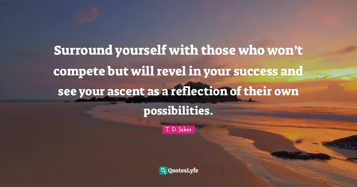 Reflection Quotes: "Surround yourself with those who won’t compete but will revel in your success and see your ascent as a reflection of their own possibilities."