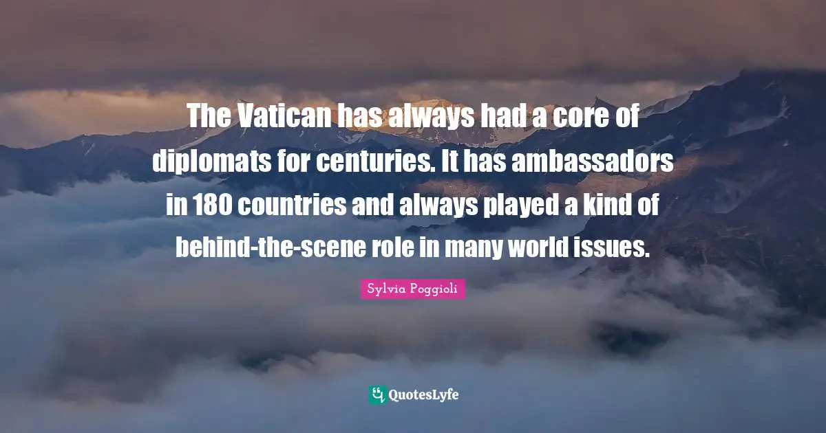 World Issues Quotes: "The Vatican has always had a core of diplomats for centuries. It has ambassadors in 180 countries and always played a kind of behind-the-scene role in many world issues."