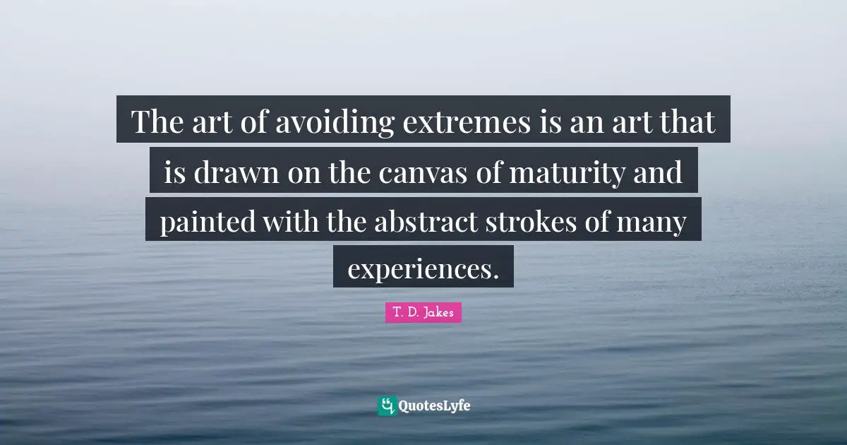 The art of avoiding extremes is an art that is drawn on the canvas of maturity and painted with the abstract strokes of many experiences.