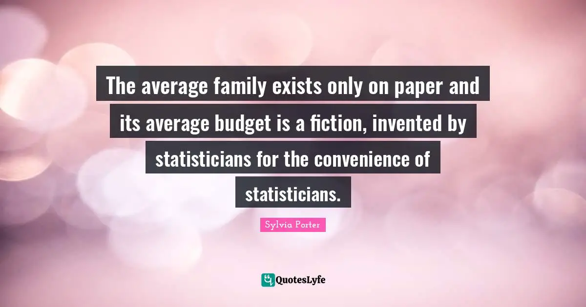 The average family exists only on paper and its average budget is a fiction, invented by statisticians for the convenience of statisticians.