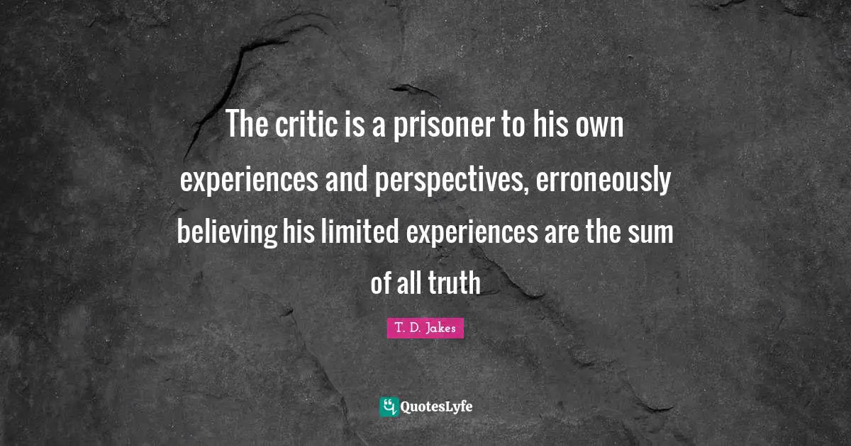 Prisoner Quotes: "The critic is a prisoner to his own experiences and perspectives, erroneously believing his limited experiences are the sum of all truth"
