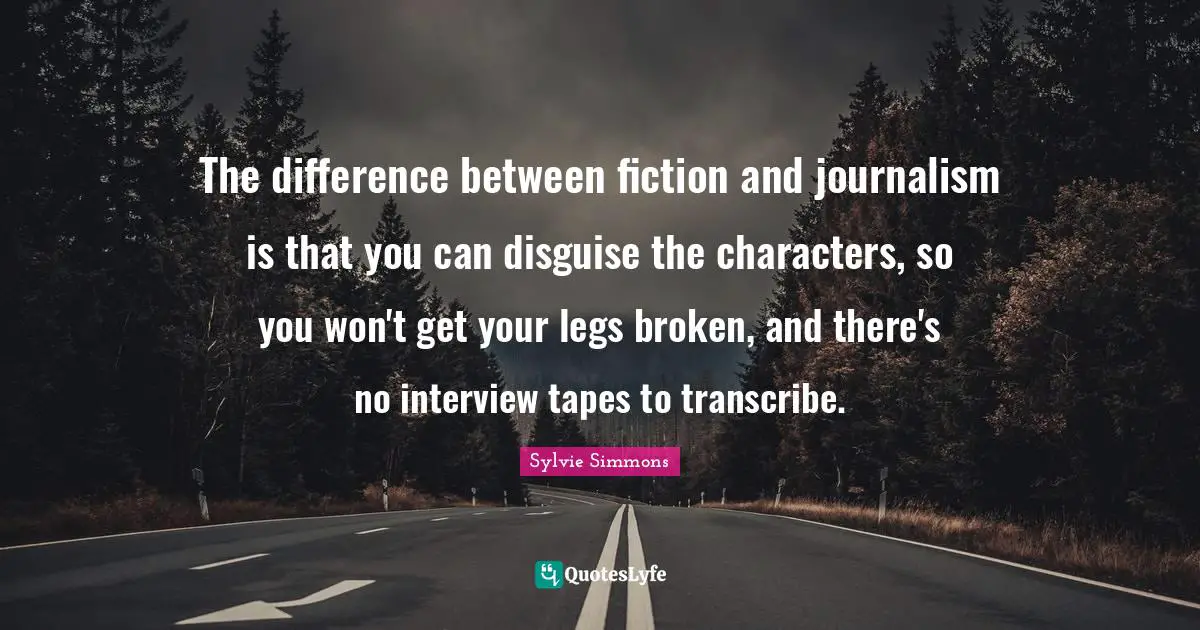 The difference between fiction and journalism is that you can disguise the characters, so you won't get your legs broken, and there's no interview tapes to transcribe.