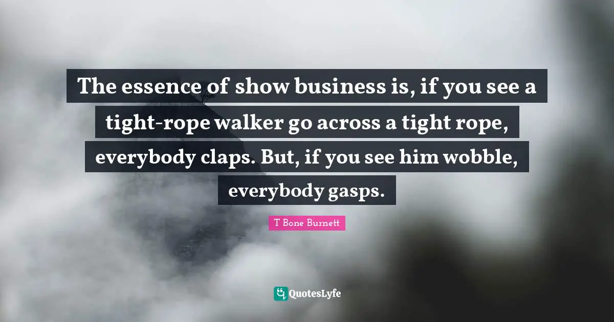The essence of show business is, if you see a tight-rope walker go across a tight rope, everybody claps. But, if you see him wobble, everybody gasps.