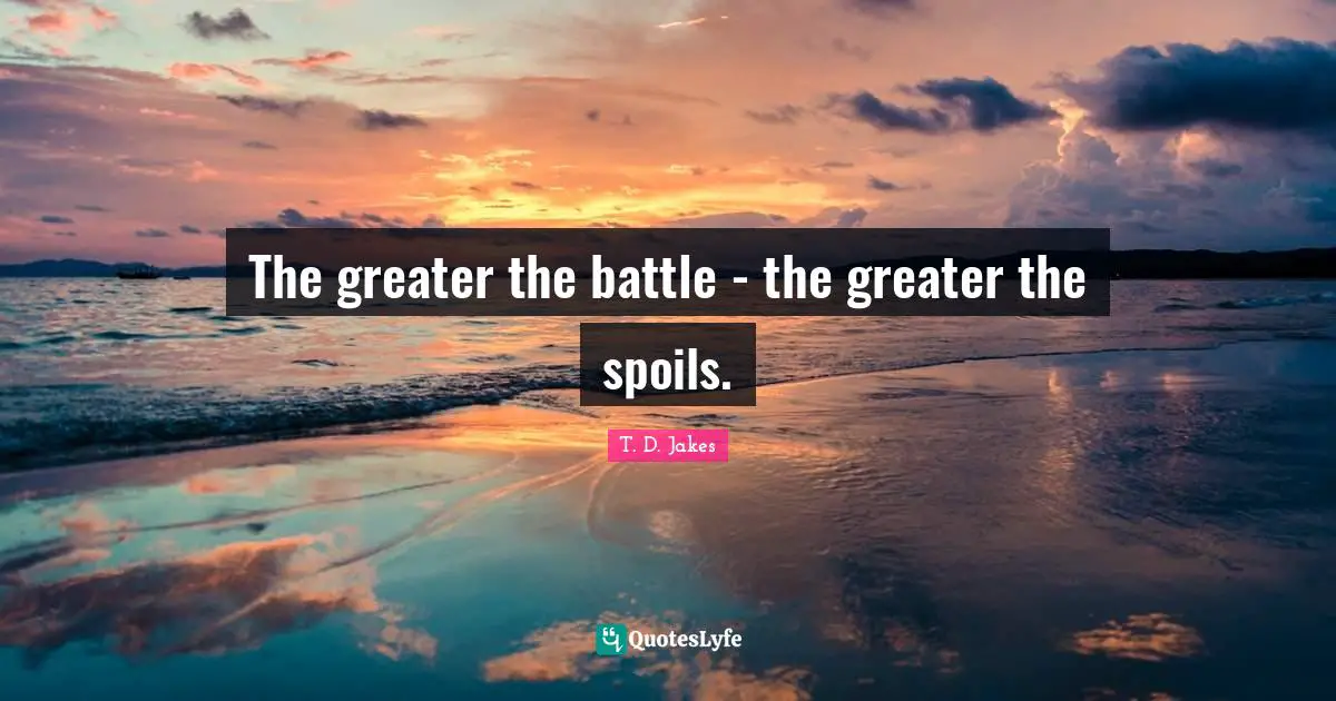 The greater the battle - the greater the spoils.
